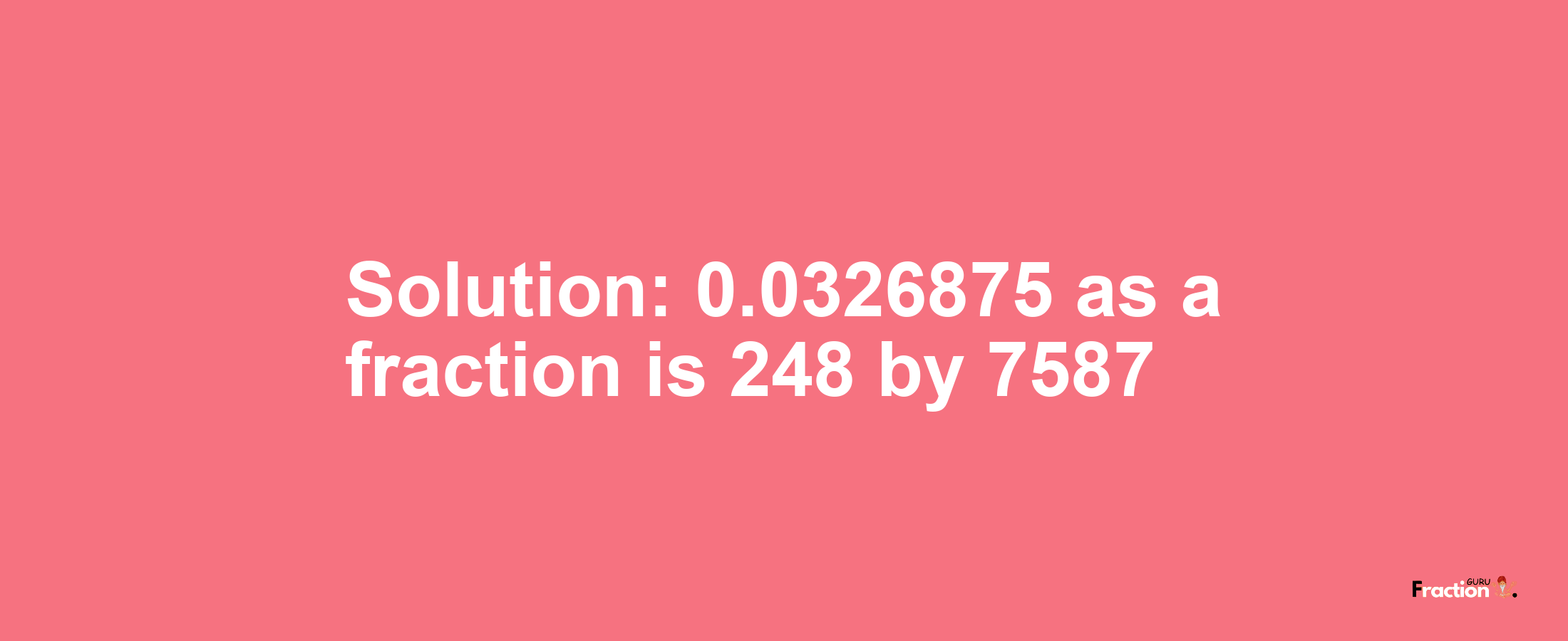 Solution:0.0326875 as a fraction is 248/7587